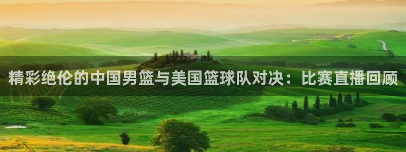 精彩绝伦的中国男篮与美国篮球队对决：比赛直播回顾