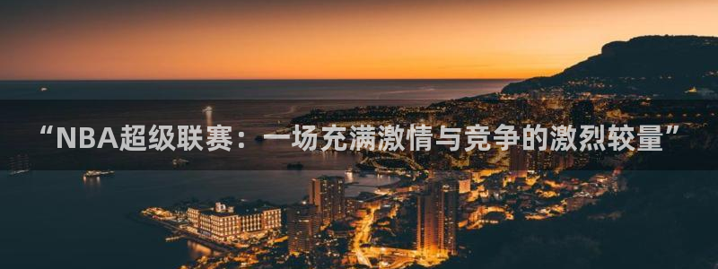 “NBA超级联赛：一场充满激情与竞争的激烈较量”